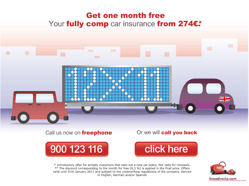 Your fully comp at Linea Directa from 274�.* For exiting customers, from 249�.**. **Introductory offer for new customers that take out a new car policy. Offer valid for any additional new car policy  for existing customers.  Not valid for renewals. Offers valid until 31/08/2010  and subject to the underwriting regulations of the company. Service in Einglis, German and/or Spanish