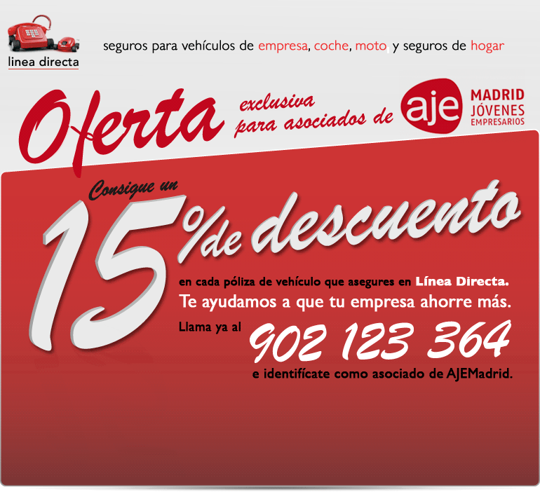 Oferta exclusiva para asociados de AJE (Madrid Jvenes Empresarios). Consigue un 15% de descuento en cada pliza de vehculo que asegures en Lnea Directa. Te ayudamos a que tu empresa ahorre ms. Llama ya al 902 123 364 e identifcate como asociado de AJEMadrid. O si lo prefieres te llamamos gratis.